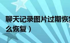 聊天记录图片过期恢复（聊天记录图片过期怎么恢复）