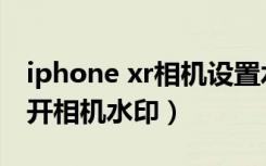 iphone xr相机设置水印（iphone xr怎么打开相机水印）