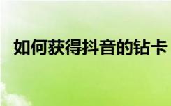 如何获得抖音的钻卡（如何获得抖音钻卡）