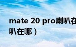 mate 20 pro喇叭在哪里（mate 20 pro喇叭在哪）