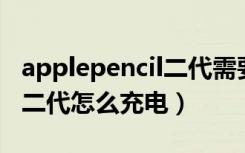 applepencil二代需要充电吗（apple pencil二代怎么充电）