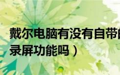 戴尔电脑有没有自带的录屏功能（戴尔电脑有录屏功能吗）