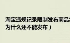 淘宝违规记录限制发布商品怎么办（淘宝违规记录已经处理为什么还不能发布）
