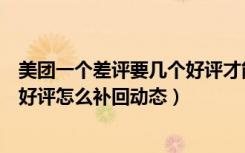 美团一个差评要几个好评才能抵消（美团一个差评要多少个好评怎么补回动态）