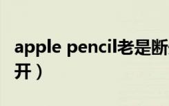 apple pencil老是断开（applepencil自动断开）