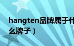 hangten品牌属于什么档次（hangten是什么牌子）