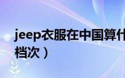 jeep衣服在中国算什么档次（jeep衣服什么档次）