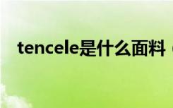 tencele是什么面料（tencel是什么面料）