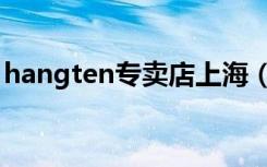 hangten专卖店上海（hangten是什么牌子）