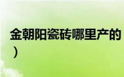 金朝阳瓷砖哪里产的（金朝阳瓷砖到底怎么样）