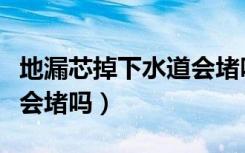 地漏芯掉下水道会堵吗楼房（地漏芯掉下水道会堵吗）