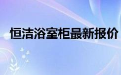 恒洁浴室柜最新报价（恒洁浴室柜及价格）