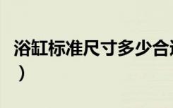 浴缸标准尺寸多少合适（浴缸标准尺寸是多少）