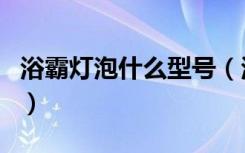 浴霸灯泡什么型号（浴霸灯泡型号哪种更常用）