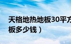 天格地热地板30平方要多少钱（天格地热地板多少钱）