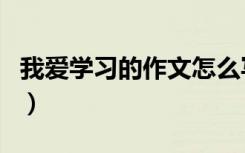 我爱学习的作文怎么写（我爱学习作文怎么写）