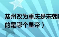 恭州改为重庆是宋朝哪个皇帝（改恭州为重庆的是哪个皇帝）