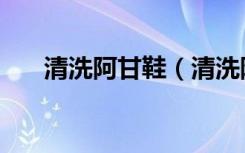 清洗阿甘鞋（清洗阿甘鞋有什么注意）