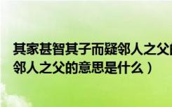 其家甚智其子而疑邻人之父的意思启示（其家甚智其子而疑邻人之父的意思是什么）