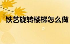 铁艺旋转楼梯怎么做（怎样铁艺旋转楼梯）