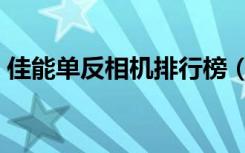佳能单反相机排行榜（佳能单反相机哪款好）