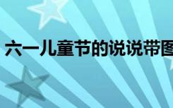 六一儿童节的说说带图（六一儿童节的说说）