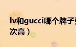 lv和gucci哪个牌子更好（lv和gucci哪个档次高）