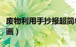 废物利用手抄报超简单（废物利用手抄报怎么画）