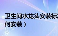 卫生间水龙头安装标准高度（卫生间水龙头如何安装）