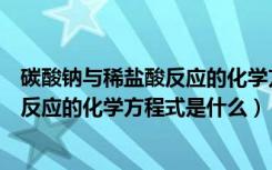 碳酸钠与稀盐酸反应的化学方程式怎么读（碳酸钠与稀盐酸反应的化学方程式是什么）