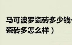 马可波罗瓷砖多少钱一块算可以的（马可波罗瓷砖多怎么样）