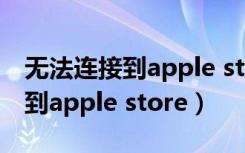 无法连接到apple store是咋回事（无法连接到apple store）