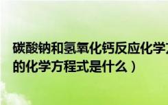 碳酸钠和氢氧化钙反应化学方程式（碳酸钠与氢氧化钙反应的化学方程式是什么）