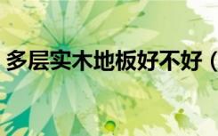 多层实木地板好不好（多层实木地板好不好）