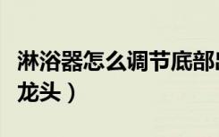 淋浴器怎么调节底部出水（淋浴器怎么调节水龙头）