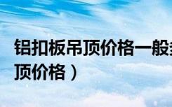 铝扣板吊顶价格一般多少钱一平方（铝扣板吊顶价格）