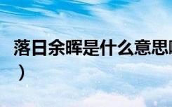 落日余晖是什么意思啊（落日余晖是什么意思）