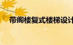 带阁楼复式楼梯设计（带阁楼楼梯设计）