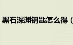 黑石深渊钥匙怎么得（这里有具体获得步骤）