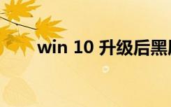 win 10 升级后黑屏（win 10 升级）