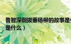 鲁智深倒拔垂杨柳的故事是什么（鲁智深倒拔垂杨柳的故事是什么）