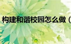 构建和谐校园怎么做（构建和谐校园的方法）