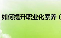 如何提升职业化素养（提升职业化素养方法）