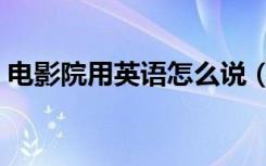 电影院用英语怎么说（电影院的英文是什么）