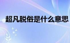 超凡脱俗是什么意思（超凡脱俗怎么理解）