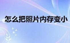 怎么把照片内存变小（遵循如下10个步骤）