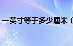 一英寸等于多少厘米（一英寸换算多少厘米）