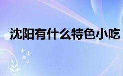 沈阳有什么特色小吃（沈阳四个特色小吃）