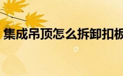 集成吊顶怎么拆卸扣板（集成吊顶怎么拆卸）