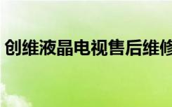 创维液晶电视售后维修（创维液晶电视售后）